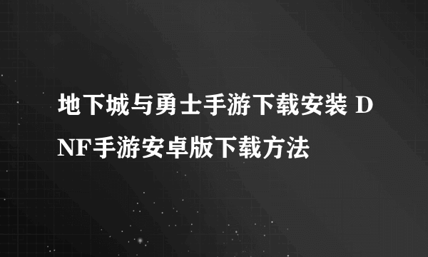 地下城与勇士手游下载安装 DNF手游安卓版下载方法