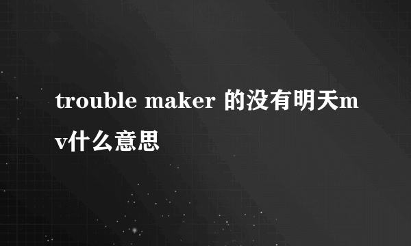 trouble maker 的没有明天mv什么意思