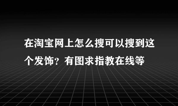 在淘宝网上怎么搜可以搜到这个发饰？有图求指教在线等