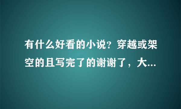 有什么好看的小说？穿越或架空的且写完了的谢谢了，大神帮忙啊