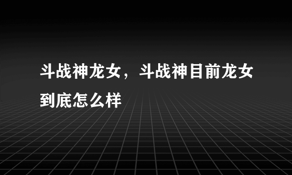 斗战神龙女，斗战神目前龙女到底怎么样