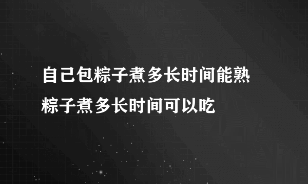 自己包粽子煮多长时间能熟 粽子煮多长时间可以吃