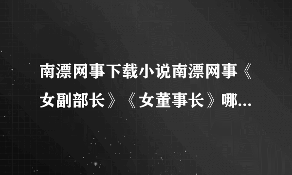 南漂网事下载小说南漂网事《女副部长》《女董事长》哪里可以下载？ 最好是TXT格式 谁有完本发我邮箱3095849