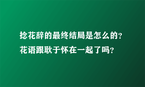 捻花辞的最终结局是怎么的？花语跟耿于怀在一起了吗？