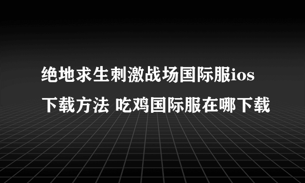 绝地求生刺激战场国际服ios下载方法 吃鸡国际服在哪下载