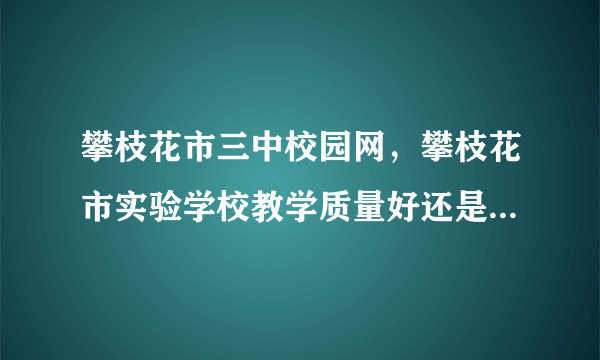 攀枝花市三中校园网，攀枝花市实验学校教学质量好还是十九中小好