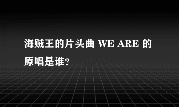 海贼王的片头曲 WE ARE 的原唱是谁？