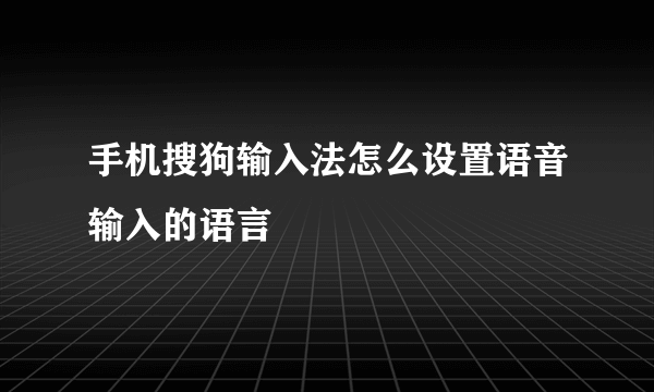 手机搜狗输入法怎么设置语音输入的语言