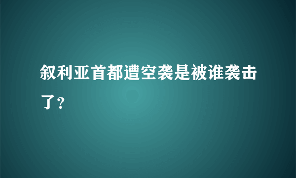 叙利亚首都遭空袭是被谁袭击了？