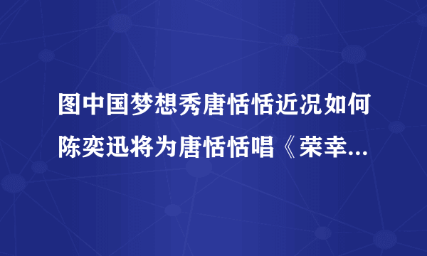 图中国梦想秀唐恬恬近况如何陈奕迅将为唐恬恬唱《荣幸》_戏剧-飞外网