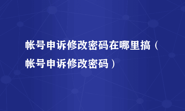 帐号申诉修改密码在哪里搞（帐号申诉修改密码）