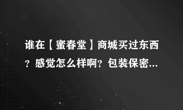 谁在【蜜春堂】商城买过东西？感觉怎么样啊？包装保密吗？快递几天能到？