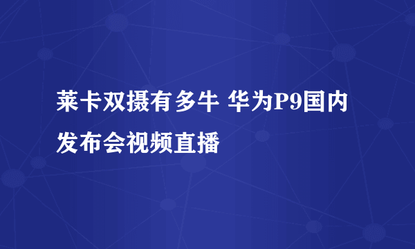 莱卡双摄有多牛 华为P9国内发布会视频直播