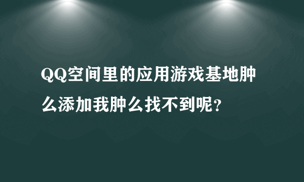 QQ空间里的应用游戏基地肿么添加我肿么找不到呢？