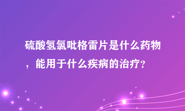 硫酸氢氯吡格雷片是什么药物，能用于什么疾病的治疗？