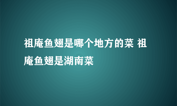 祖庵鱼翅是哪个地方的菜 祖庵鱼翅是湖南菜