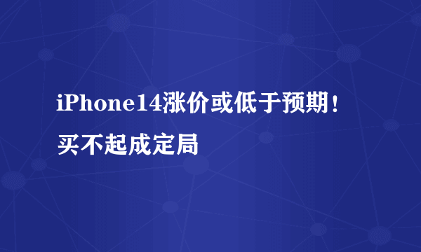 iPhone14涨价或低于预期！买不起成定局