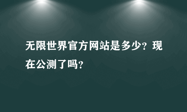 无限世界官方网站是多少？现在公测了吗？