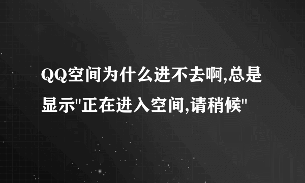 QQ空间为什么进不去啊,总是显示