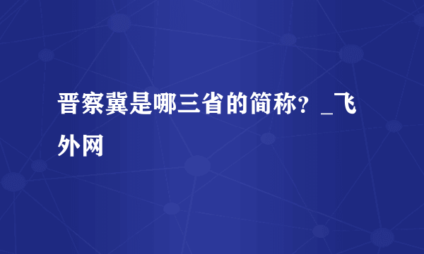 晋察冀是哪三省的简称？_飞外网