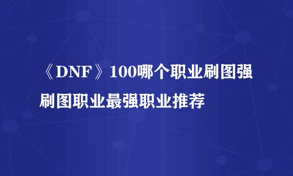 《DNF》100哪个职业刷图强 刷图职业最强职业推荐