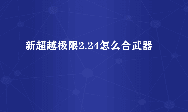 新超越极限2.24怎么合武器