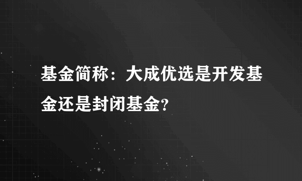 基金简称：大成优选是开发基金还是封闭基金？