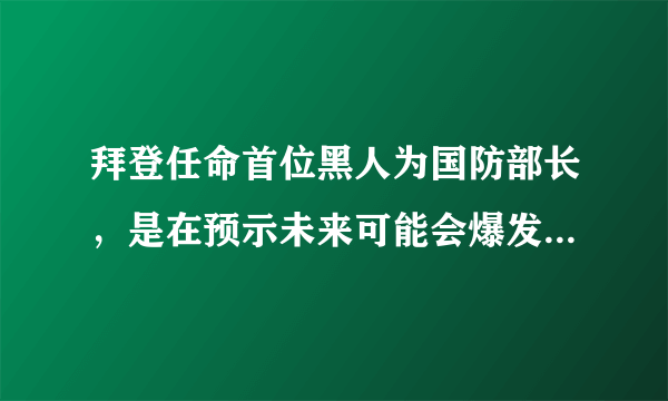 拜登任命首位黑人为国防部长，是在预示未来可能会爆发战争吗？