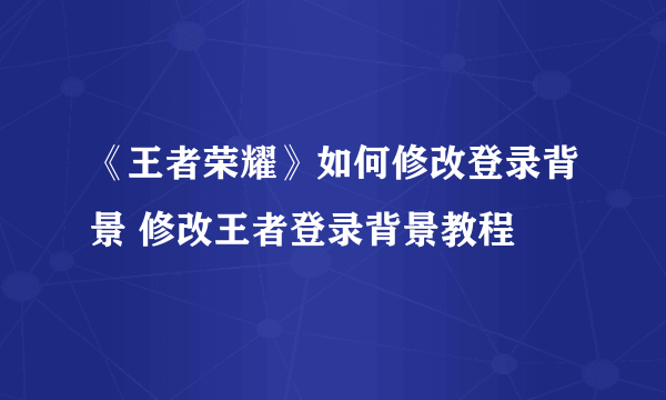 《王者荣耀》如何修改登录背景 修改王者登录背景教程