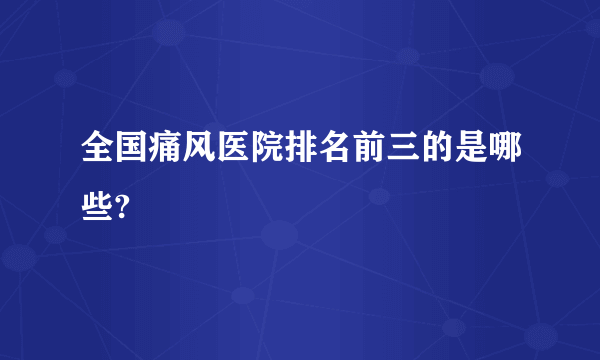 全国痛风医院排名前三的是哪些?