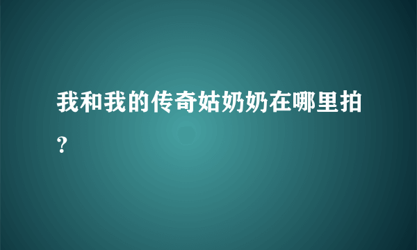 我和我的传奇姑奶奶在哪里拍？