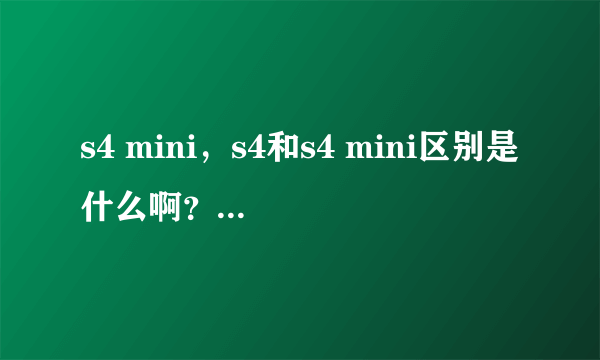 s4 mini，s4和s4 mini区别是什么啊？除了价格==