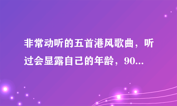 非常动听的五首港风歌曲，听过会显露自己的年龄，90后不要点进来