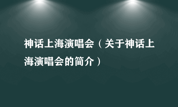 神话上海演唱会（关于神话上海演唱会的简介）