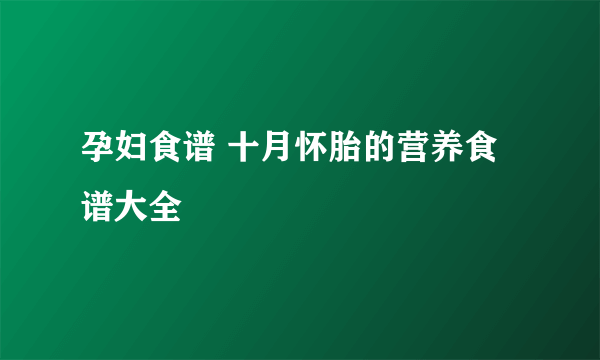 孕妇食谱 十月怀胎的营养食谱大全