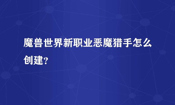 魔兽世界新职业恶魔猎手怎么创建？