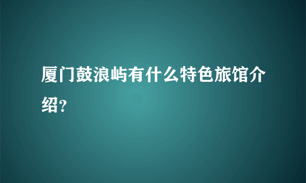 厦门鼓浪屿有什么特色旅馆介绍？