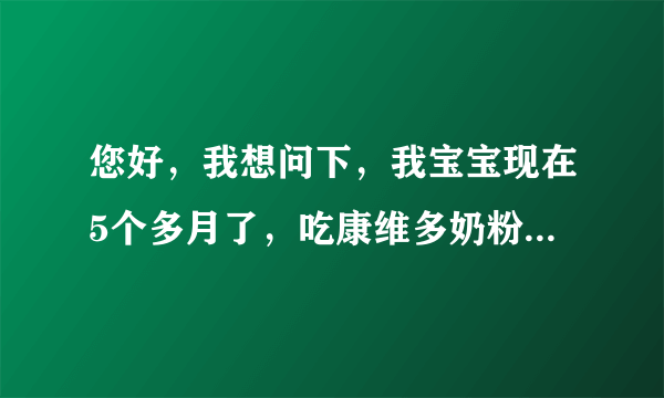 您好，我想问下，我宝宝现在5个多月了，吃康维多奶粉和...