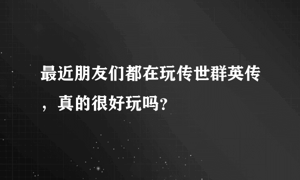 最近朋友们都在玩传世群英传，真的很好玩吗？