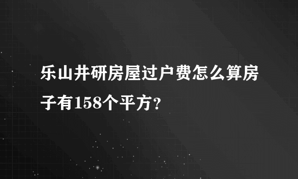 乐山井研房屋过户费怎么算房子有158个平方？