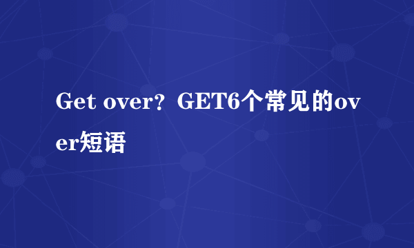 Get over？GET6个常见的over短语