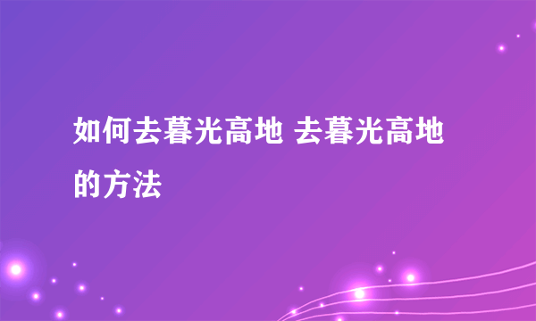 如何去暮光高地 去暮光高地的方法