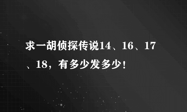 求一胡侦探传说14、16、17、18，有多少发多少！