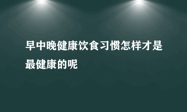 早中晚健康饮食习惯怎样才是最健康的呢