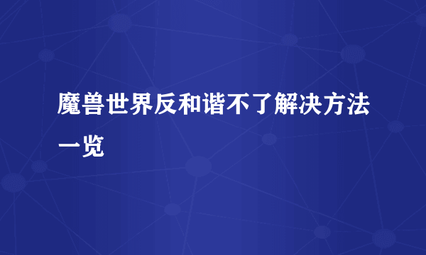 魔兽世界反和谐不了解决方法一览