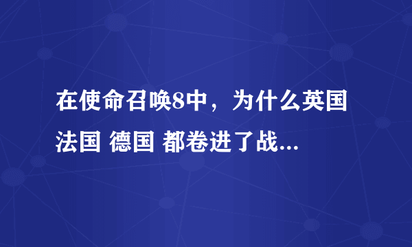 在使命召唤8中，为什么英国 法国 德国 都卷进了战争，他们各自的企图是什么。主要是马卡洛夫·