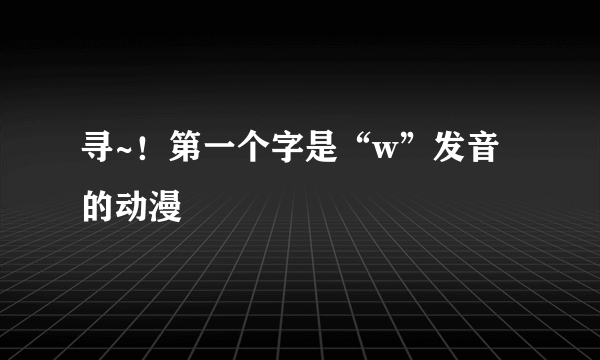 寻~！第一个字是“w”发音的动漫