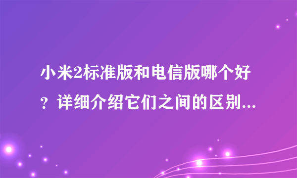 小米2标准版和电信版哪个好？详细介绍它们之间的区别。谢谢！