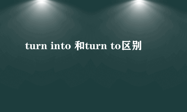 turn into 和turn to区别