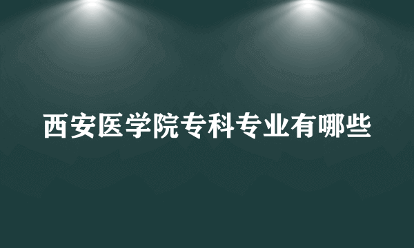 西安医学院专科专业有哪些